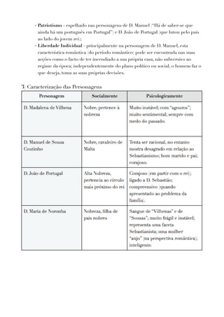 - Patriotismo - espelhado nas personagens de D. Manuel (“Há de saber-se que
ainda há um português em Portugal”) e D. João de Portugal (que lutou pelo país
ao lado do jovem rei);
- Liberdade Individual - principalmente na personagem de D. Manuel, esta
característica romântica (do período romântico) pode ser encontrada nas suas
acções como o facto de ter incendiado a sua própria casa, não subversivo ao
regime da época; independentemente do plano político ou social, o homem faz o
que deseja, toma as suas próprias decisões.
3) Caracterização das Personagens
 