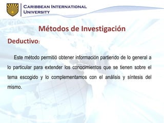 Deductivo:
Este método permitió obtener información partiendo de lo general a
lo particular para extender los conocimientos que se tienen sobre el
tema escogido y lo complementamos con el análisis y síntesis del
mismo.
Métodos de Investigación
 