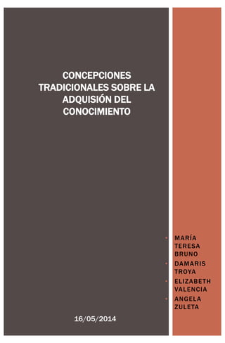 • MARÍA
TERESA
BRUNO
• DAMARIS
TROYA
• ELIZABETH
VALENCIA
• ANGELA
ZULETA
CONCEPCIONES
TRADICIONALES SOBRE LA
ADQUISIÓN DEL
CONOCIMIENTO
16/05/2014
 