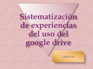 Sistematización
de experiencias
del uso del
google drive
 