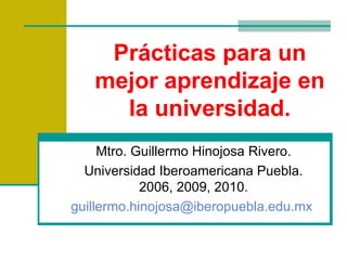 Prácticas para un mejor aprendizaje en la universidad. Mtro. Guillermo Hinojosa Rivero. Universidad Iberoamericana Puebla. 2006, 2009, 2010. [email_address]   