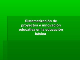 Sistematización de
 proyectos e innovación
educativa en la educación
         básica
 