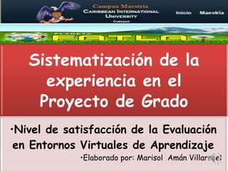 Sistematización de la
experiencia en el
Proyecto de Grado
•Nivel de satisfacción de la Evaluación
en Entornos Virtuales de Aprendizaje
•Elaborado por: Marisol Amán Villarroel
 