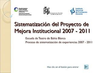 Sistematización del Proyecto de Mejora Institucional 2007 - 2011 Escuela de Teatro de Bahía Blanca Proceso de sistematización de experiencias 2007 - 2011 Haz clic en el botón para entrar 