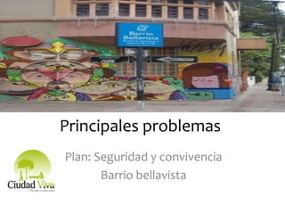 Principales problemas
Plan: Seguridad y convivencia
Barrio bellavista
 
