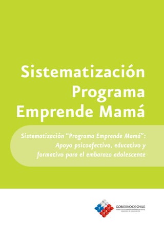 Sistematización
       Programa
Emprende Mamá
Sistematización “Programa Emprende Mamá”:
            Apoyo psicoafectivo, educativo y
      formativo para el embarazo adolescente
 