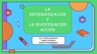 Lic. Carlos Antonio
López Cordero
Asesor Pedagógico
La
Sistematización
y
la Investigación
Acción
 