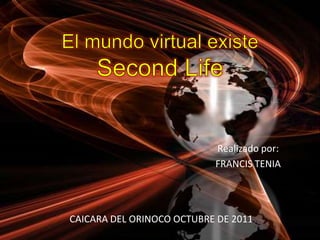 El mundo virtual existe Second Life Realizado por: FRANCIS TENIA CAICARA DEL ORINOCO OCTUBRE DE 2011 