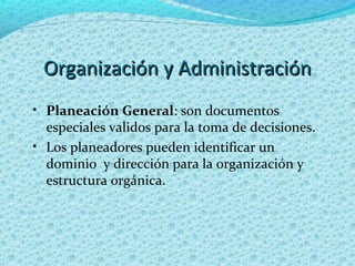 Organización y AdministraciónOrganización y Administración
• Planeación General: son documentos
especiales validos para la toma de decisiones.
• Los planeadores pueden identificar un
dominio y dirección para la organización y
estructura orgánica.
 