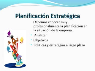 Planificación EstratégicaPlanificación Estratégica
Debemos conocer muy
profesionalmente la planificación en
la situación de la empresa.
• Analizar
• Objetivos
• Políticas y estrategias a largo plazo
 