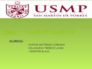 TEMA: “TALLER DE ESCUELAS” 
ALUMNAS: 
-HUAYAS MATIENZO JORDANA 
-VILLANUEVA TREBEJO LAURA 
- YENIFFER BLASS 
 