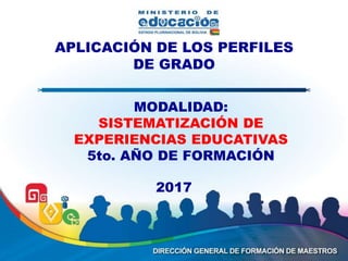 APLICACIÓN DE LOS PERFILES
DE GRADO
MODALIDAD:
SISTEMATIZACIÓN DE
EXPERIENCIAS EDUCATIVAS
5to. AÑO DE FORMACIÓN
2017
 