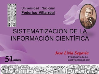 SISTEMATIZACIÓN DE LA
INFORMACIÓN CIENTÍFICA
Jose Livia Segovia
jlivia@unfv.edu,pe
joselivia@gmail.com
 