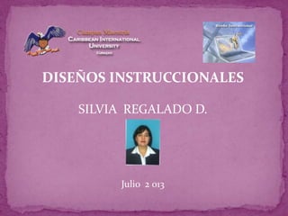 DISEÑOS INSTRUCCIONALES
SILVIA REGALADO D.
Julio 2 013
 