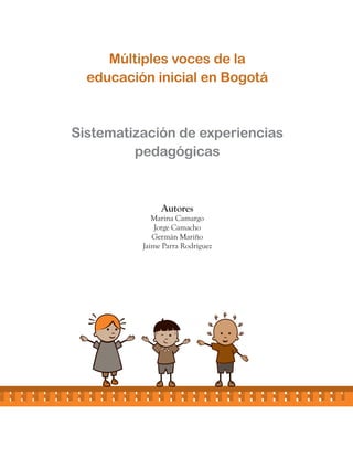 Múltiples voces de la
  educación inicial en Bogotá



Sistematización de experiencias
         pedagógicas



               Autores
             Marina Camargo
              Jorge Camacho
             Germán Mariño
          Jaime Parra Rodríguez
 