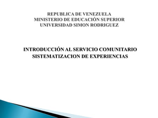 REPUBLICA DE VENEZUELAMINISTERIO DE EDUCACIÓN SUPERIORUNIVERSIDAD SIMON RODRIGUEZ INTRODUCCIÓN AL SERVICIO COMUNITARIO SISTEMATIZACION DE EXPERIENCIAS 