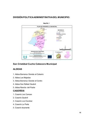 48
DIVISIÓN POLITICAADMINISTRATIVADEL MUNICIPIO:
San Cristóbal Cucho Cabecera Municipal
ALDEAS
1. Aldea Barranca Grande el Calvario
2. Aldea Las Majadas
3. Aldea Barranca Grande el Centro
4. Aldea San Rafael Gautivil
5. Aldea Rancho del Padre
CASERÍOS
1. Caserío Las Canoas
2. Caserío Gautivil
3. Caserío Los Escobar
4. Caserío La Perla
5. Caserío Ixcanante
 