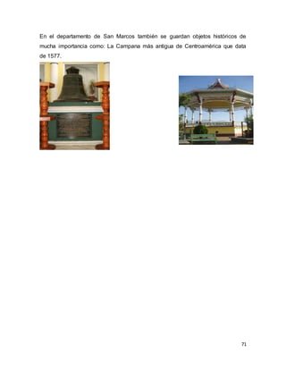 71
En el departamento de San Marcos también se guardan objetos históricos de
mucha importancia como: La Campana más antigua de Centroamérica que data
de 1577.
 
