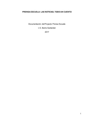 1
PRENSA ESCUELA: LAS NOTICIAS, TODO UN CUENTO
Documentación del Proyecto Prensa Escuela
I. E. Barrio Santander
2017
 