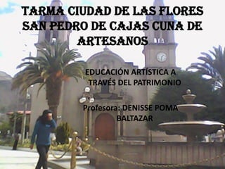 TARMA CIUDAD DE LAS FLORES
SAN PEDRO DE CAJAS CUNA DE
        ARTESANOS

         EDUCACIÓN ARTÍSTICA A
          TRAVÉS DEL PATRIMONIO

        Profesora: DENISSE POMA
                 BALTAZAR
 