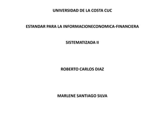 UNIVERSIDAD DE LA COSTA CUC
ESTANDAR PARA LA INFORMACIONECONOMICA-FINANCIERA
SISTEMATIZADA II
ROBERTO CARLOS DIAZ
MARLENE SANTIAGO SILVA
 