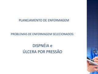 PLANEJAMENTO DE ENFERMAGEM
PROBLEMAS DE ENFERMAGEM SELECIONADOS:
DISPNÉIA e
ÚLCERA POR PRESSÃO
 