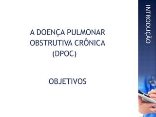 A DOENÇA PULMONAR
OBSTRUTIVA CRÔNICA
(DPOC)
OBJETIVOS
INTRODUÇÃO
 