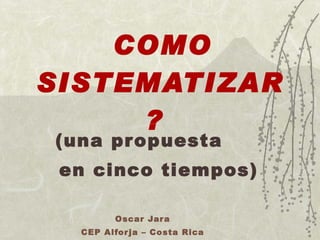   COMO SISTEMATIZAR   ?     (una propuesta  en cinco tiempos) Oscar Jara CEP Alforja – Costa Rica 