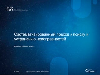 Систематизированный подход к поиску и устранению неисправностей 
Ильина-Сидорова Ирина 
© 2014 Cisco and/or its affiliates. All rights reserved. 
24.11.2014  