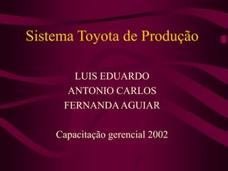Sistema Toyota de Produção
LUIS EDUARDO
ANTONIO CARLOS
FERNANDAAGUIAR
Capacitação gerencial 2002
 