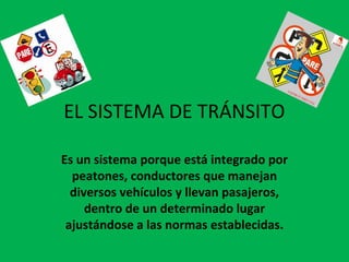 EL SISTEMA DE TRÁNSITO

Es un sistema porque está integrado por
  peatones, conductores que manejan
  diversos vehículos y llevan pasajeros,
     dentro de un determinado lugar
 ajustándose a las normas establecidas.
 