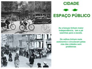 As crianças tinham maior independência,  iam a pé sozinhas para a escola. Os velhos tinham mais autonomia e circulavam pelas vias das cidades sem problemas ESPAÇO PÚBLICO CIDADE 