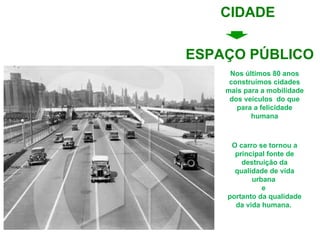 Nos últimos 80 anos construímos cidades mais para a mobilidade dos veículos  do que para a felicidade humana Chicago, 1935  O carro se tornou a principal fonte de destruição da qualidade de vida urbana  e  portanto da qualidade da vida humana.  ESPAÇO PÚBLICO CIDADE 