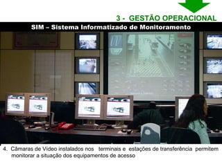4.  Câmaras de Vídeo instalados nos  terminais e  estações de transferência  permitem monitorar a situação dos equipamentos de acesso SIM – Sistema Informatizado de Monitoramento 3 -  GESTÃO OPERACIONAL  