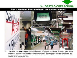 5.  Painéis de Mensagem  instalados nos  Equipamentos de Acesso  permitem informar os usuários sobre o andamento da operação e alertar em caso de mudanças operacionais SIM – Sistema Informatizado de Monitoramento 3 -  GESTÃO OPERACIONAL  