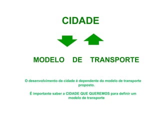 [object Object],CIDADE O desenvolvimento da cidade é dependente do modelo de transporte proposto. É importante saber a CIDADE QUE QUEREMOS para definir um modelo de transporte 