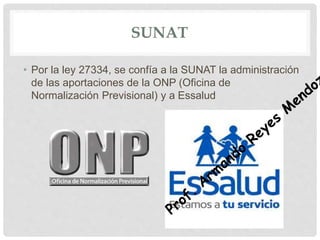 SUNAT
• Por la ley 27334, se confía a la SUNAT la administración
de las aportaciones de la ONP (Oficina de
Normalización Previsional) y a Essalud
 