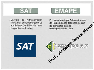 Servicio de Administración
Tributaria, principal órgano de
administración tributaria para
los gobiernos locales
SAT EMAPE
Empresa Municipal Administradora
de Peajes, cobra derechos de uso
de carreteras para la
municipalidad de Lima
 
