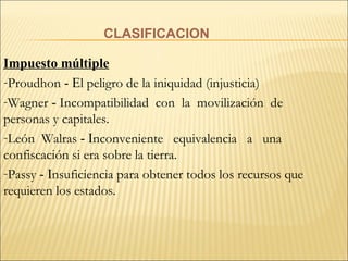 CLASIFICACION Impuesto múltiple Proudhon   - E l peligro de la iniquidad (injusticia)   Wagner   -  Incompatibilidad  con  la  movilización  de personas y capitales.   León  Walras   - I nconveniente  equivalencia  a  una confiscación si era sobre la tierra.   Passy   - I nsuficiencia para obtener todos los recursos que requieren los estados. 