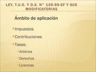 LEY, T.U.O. Y D.S. N° 135-99-EF Y SUS MODIFICATORIAS Impuestos Contribuciones Tasas: Arbitrios Derechos Licencias Ámbito de aplicación 