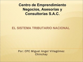Por: CPC Miguel Angel Villagómez Chinchay Centro de Emprendimiento Negocios, Asesorías y Consultorías S.A.C. EL SISTEMA TRIBUTARIO NACIONAL 