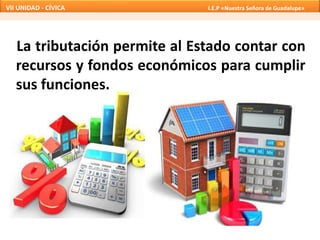 La tributación permite al Estado contar con
recursos y fondos económicos para cumplir
sus funciones.
VII UNIDAD - CÍVICA I.E.P «Nuestra Señora de Guadalupe»
 