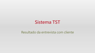 Sistema TST
Resultado da entrevista com cliente
 