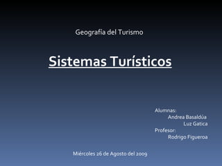 Sistemas Turísticos Geografía del Turismo Alumnas: Andrea Basaldúa  Luz Gatica Profesor: Rodrigo Figueroa Miércoles 26 de Agosto del 2009 