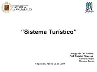 “ Sistema Turístico” Geografía Del Turismo Prof. Rodrigo Figueroa  Daniela Alegría Manuela Penas Valparaíso, Agosto 26 de 2009. 