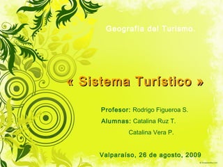 « Sistema Turístico » Geografía del Turismo. Profesor:  Rodrigo Figueroa S. Alumnas:  Catalina Ruz T. Catalina Vera P. Valparaíso, 26 de agosto, 2009 