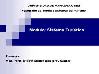 UNIVERSIDAD DE MANAGUA UdeM
Postgrado de Teoría y práctica del turismo
Modulo: Sistema Turístico
Profesora:
M Sc. Yanisley Moya Monteagudo (Prof. Auxiliar)
 