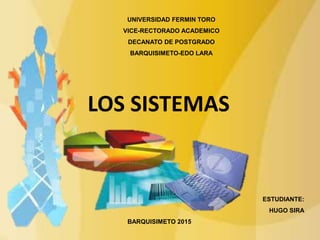 UNIVERSIDAD FERMIN TORO
VICE-RECTORADO ACADEMICO
DECANATO DE POSTGRADO
BARQUISIMETO-EDO LARA
ESTUDIANTE:
HUGO SIRA
BARQUISIMETO 2015
LOS SISTEMAS
 