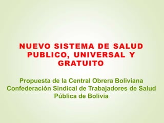 NUEVO SISTEMA DE SALUD
PUBLICO, UNIVERSAL Y
GRATUITO
Propuesta de la Central Obrera Boliviana
Confederación Sindical de Trabajadores de Salud
Pública de Bolivia
 