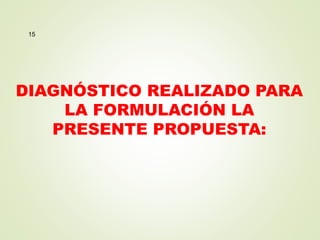 DIAGNÓSTICO REALIZADO PARA
LA FORMULACIÓN LA
PRESENTE PROPUESTA:
15
 